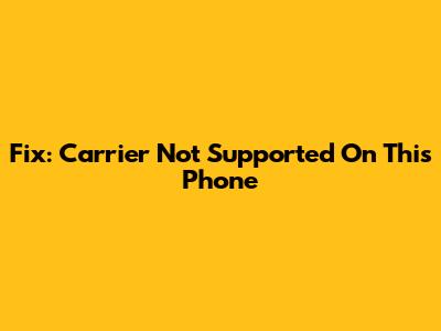 Fix: Carrier Not Supported On This Phone