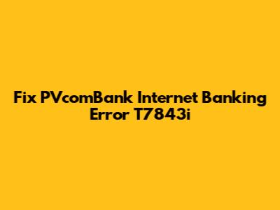 Fix PVcomBank Internet Banking Error T7843i