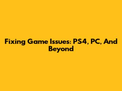 Fixing Game Issues: PS4, PC, And Beyond