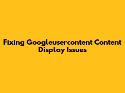 Fixing Googleusercontent Content Display Issues