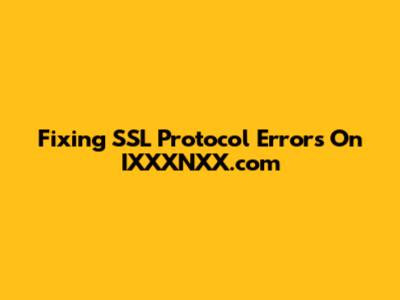 Fixing SSL Protocol Errors On IXXXNXX.com