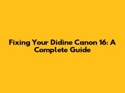Fixing Your Didine Canon 16: A Complete Guide