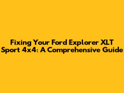 Fixing Your Ford Explorer XLT Sport 4x4: A Comprehensive Guide