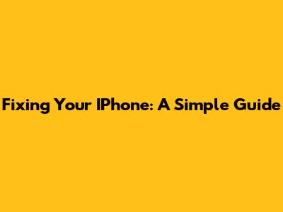 Fixing Your IPhone: A Simple Guide
