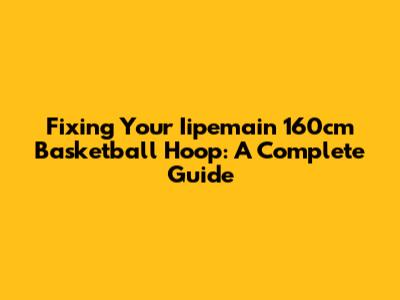 Fixing Your Iipemain 160cm Basketball Hoop: A Complete Guide