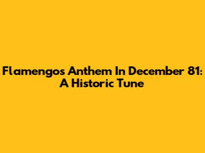 Flamengo's Anthem In December '81: A Historic Tune
