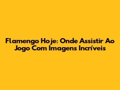 Flamengo Hoje: Onde Assistir Ao Jogo Com Imagens Incríveis