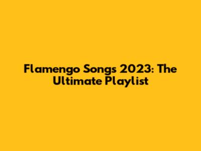 Flamengo Songs 2023: The Ultimate Playlist
