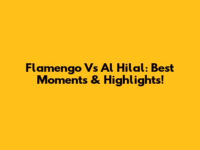 Flamengo Vs Al Hilal: Best Moments & Highlights!