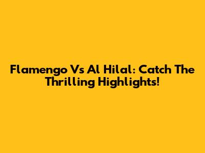 Flamengo Vs Al Hilal: Catch The Thrilling Highlights!