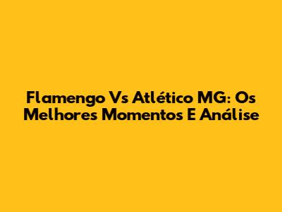 Flamengo Vs Atlético MG: Os Melhores Momentos E Análise