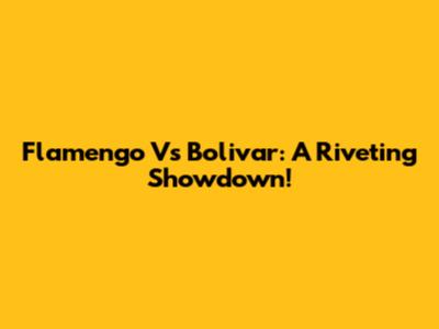 Flamengo Vs Bolivar: A Riveting Showdown!