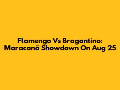 Flamengo Vs Bragantino: Maracanã Showdown On Aug 25