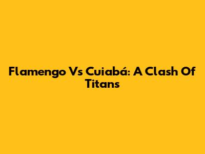 Flamengo Vs Cuiabá: A Clash Of Titans
