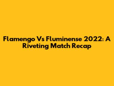 Flamengo Vs Fluminense 2022: A Riveting Match Recap