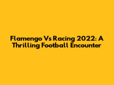 Flamengo Vs Racing 2022: A Thrilling Football Encounter