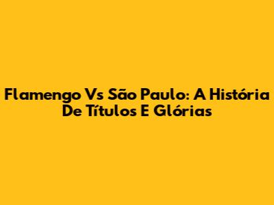 Flamengo Vs São Paulo: A História De Títulos E Glórias