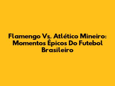 Flamengo Vs. Atlético Mineiro: Momentos Épicos Do Futebol Brasileiro
