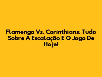Flamengo Vs. Corinthians: Tudo Sobre A Escalação E O Jogo De Hoje!
