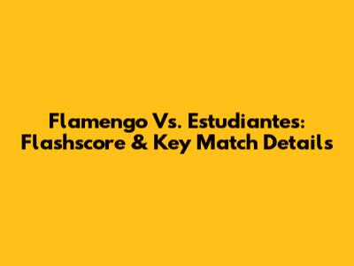 Flamengo Vs. Estudiantes: Flashscore & Key Match Details