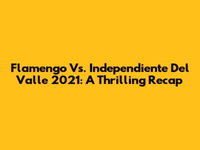 Flamengo Vs. Independiente Del Valle 2021: A Thrilling Recap