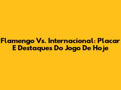 Flamengo Vs. Internacional: Placar E Destaques Do Jogo De Hoje