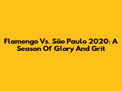 Flamengo Vs. São Paulo 2020: A Season Of Glory And Grit