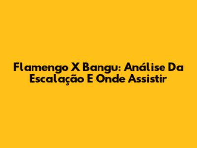 Flamengo X Bangu: Análise Da Escalação E Onde Assistir