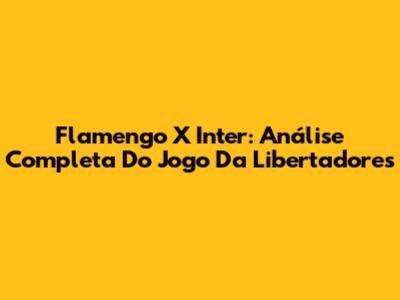 Flamengo X Inter: Análise Completa Do Jogo Da Libertadores