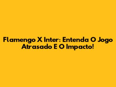 Flamengo X Inter: Entenda O Jogo Atrasado E O Impacto!