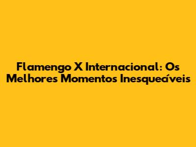 Flamengo X Internacional: Os Melhores Momentos Inesquecíveis