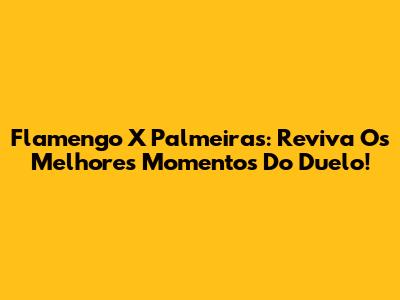 Flamengo X Palmeiras: Reviva Os Melhores Momentos Do Duelo!