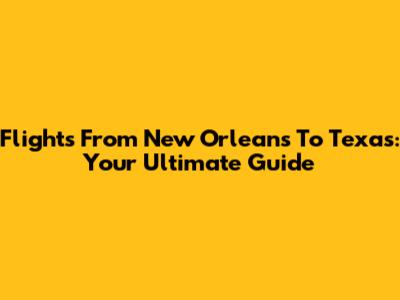 Flights From New Orleans To Texas: Your Ultimate Guide