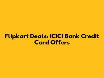 Flipkart Deals: ICICI Bank Credit Card Offers