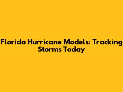 Florida Hurricane Models: Tracking Storms Today