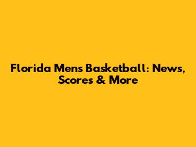 Florida Men's Basketball: News, Scores & More