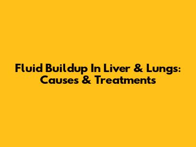 Fluid Buildup In Liver & Lungs: Causes & Treatments