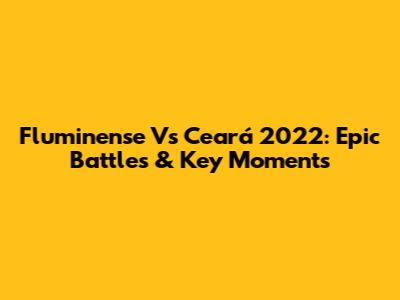 Fluminense Vs Ceará 2022: Epic Battles & Key Moments