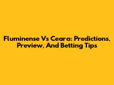 Fluminense Vs Ceara: Predictions, Preview, And Betting Tips
