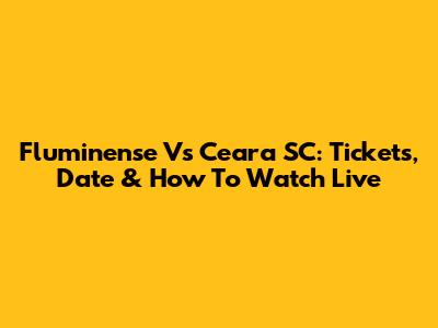 Fluminense Vs Ceara SC: Tickets, Date & How To Watch Live