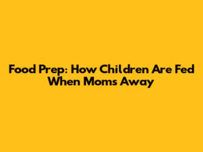 Food Prep: How Children Are Fed When Mom's Away