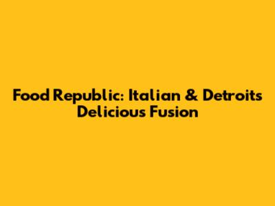 Food Republic: Italian & Detroit's Delicious Fusion