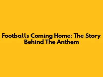 Football's Coming Home: The Story Behind The Anthem