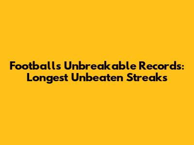 Football's Unbreakable Records: Longest Unbeaten Streaks