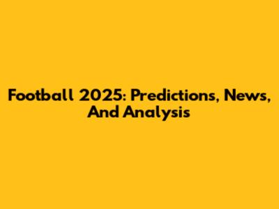 Football 2025: Predictions, News, And Analysis