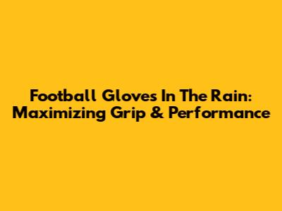 Football Gloves In The Rain: Maximizing Grip & Performance