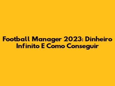 Football Manager 2023: Dinheiro Infinito E Como Conseguir
