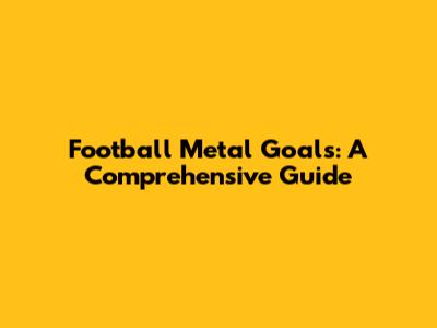 Football Metal Goals: A Comprehensive Guide