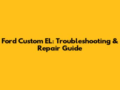 Ford Custom EL: Troubleshooting & Repair Guide