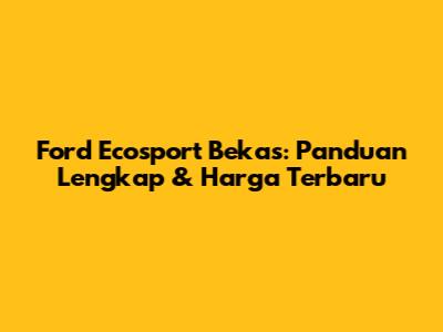 Ford Ecosport Bekas: Panduan Lengkap & Harga Terbaru